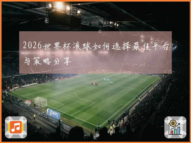 2026世界杯滚球如何选择最佳平台与策略分享
