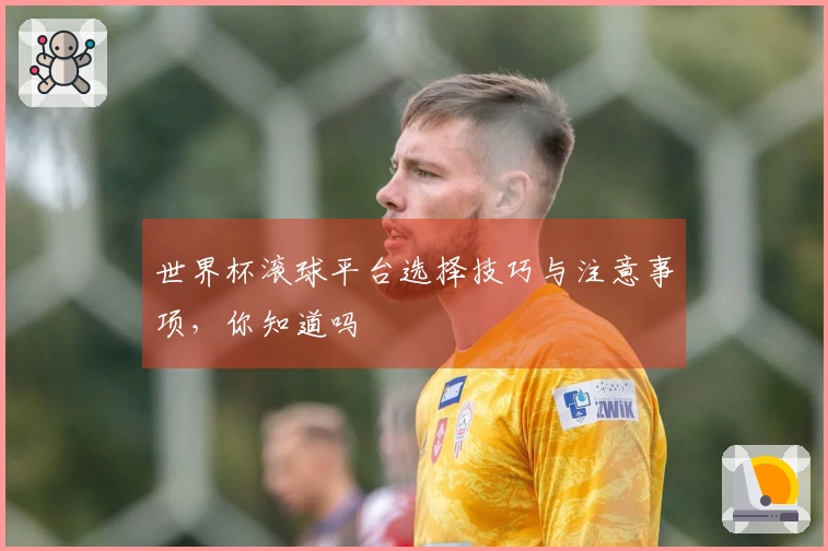 世界杯滚球平台选择技巧与注意事项，你知道吗