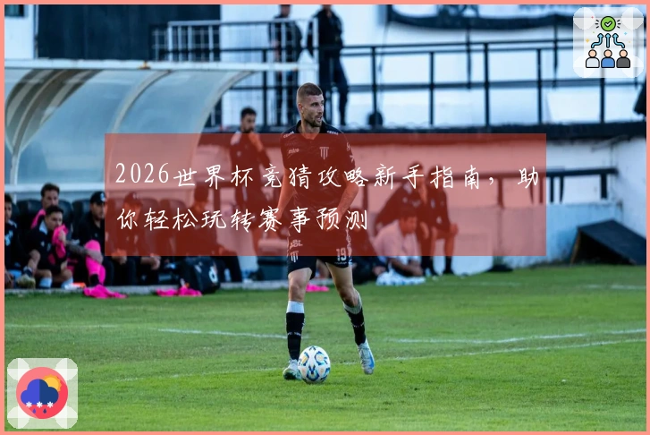 2026世界杯竞猜攻略新手指南，助你轻松玩转赛事预测