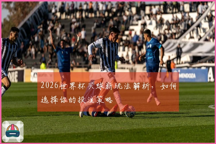 2026世界杯买球新玩法解析，如何选择你的投注策略