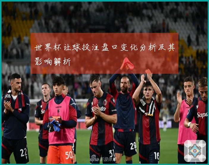 世界杯让球投注盘口变化分析及其影响解析