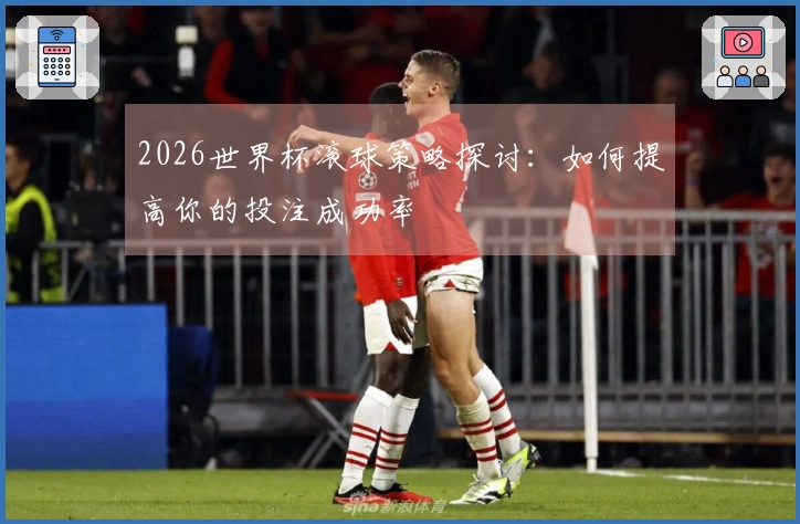 2026世界杯滚球策略探讨：如何提高你的投注成功率