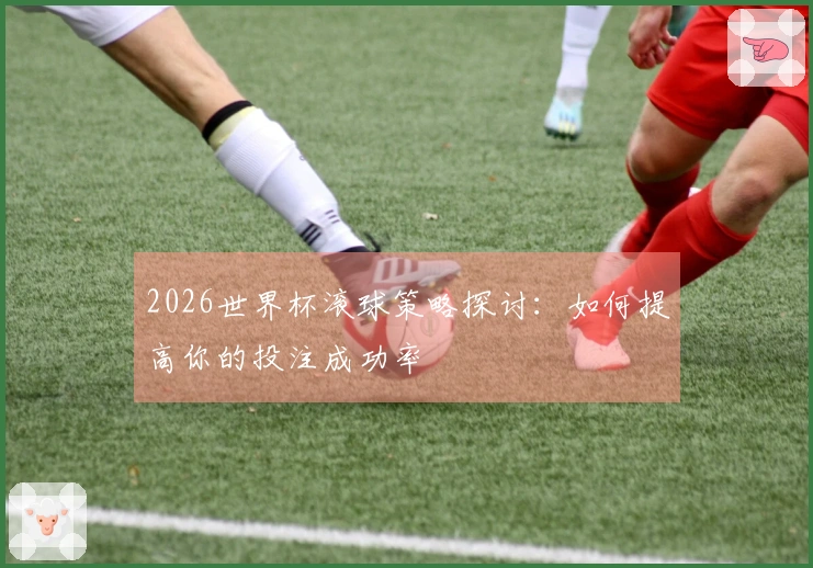 2026世界杯滚球策略探讨：如何提高你的投注成功率