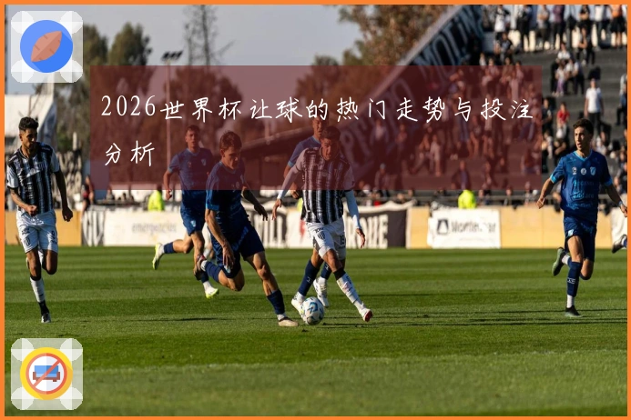2026世界杯让球的热门走势与投注分析