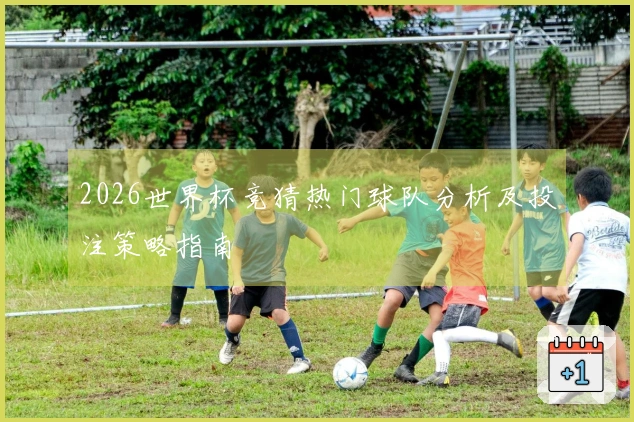 2026世界杯竞猜热门球队分析及投注策略指南