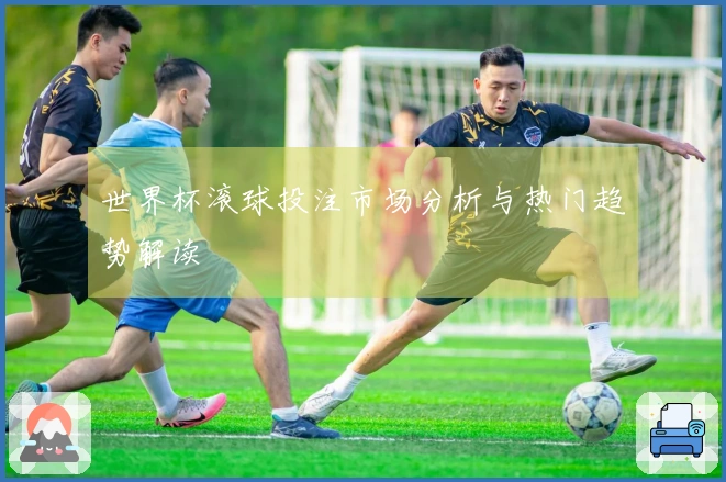 世界杯滚球投注市场分析与热门趋势解读