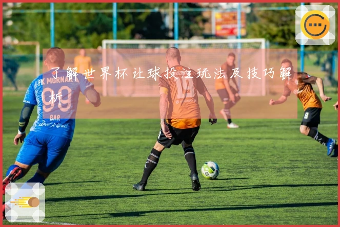 了解世界杯让球投注玩法及技巧解析