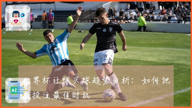 世界杯让球买球趋势分析：如何把握投注最佳时机