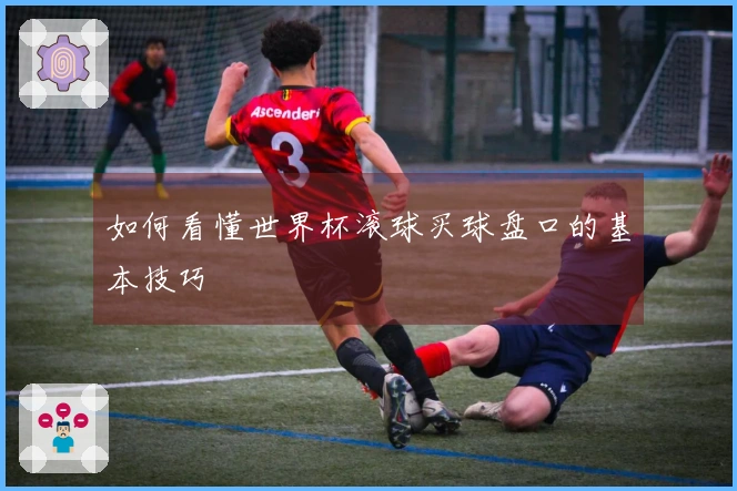 如何看懂世界杯滚球买球盘口的基本技巧