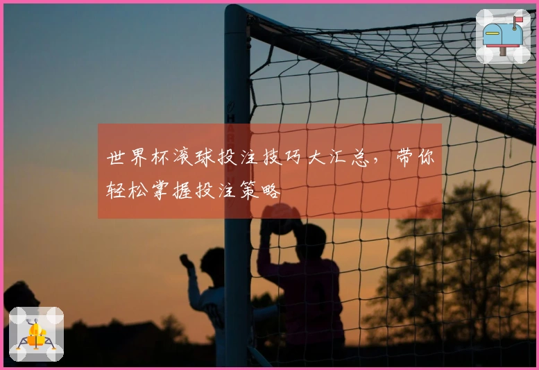 世界杯滚球投注技巧大汇总，带你轻松掌握投注策略