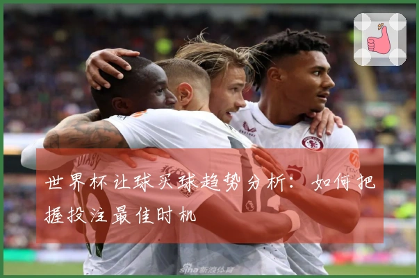 世界杯让球买球趋势分析：如何把握投注最佳时机