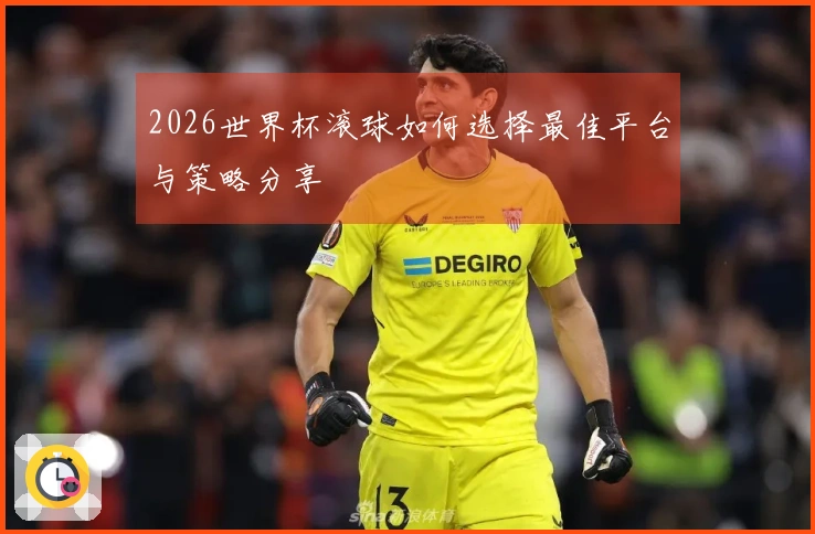 2026世界杯滚球如何选择最佳平台与策略分享