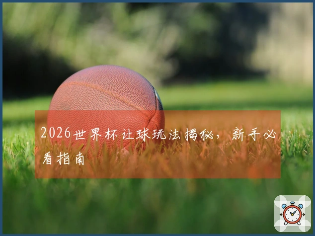 2026世界杯让球玩法揭秘，新手必看指南
