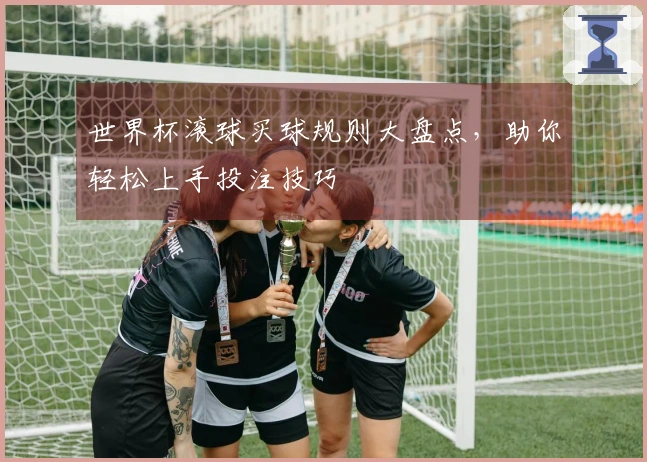 世界杯滚球买球规则大盘点，助你轻松上手投注技巧