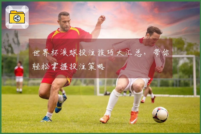 世界杯滚球投注技巧大汇总，带你轻松掌握投注策略
