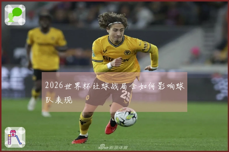 2026世界杯让球战局会如何影响球队表现