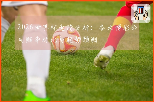 2026世界杯竞猜分析：各大博彩公司赔率对比与趋势预测