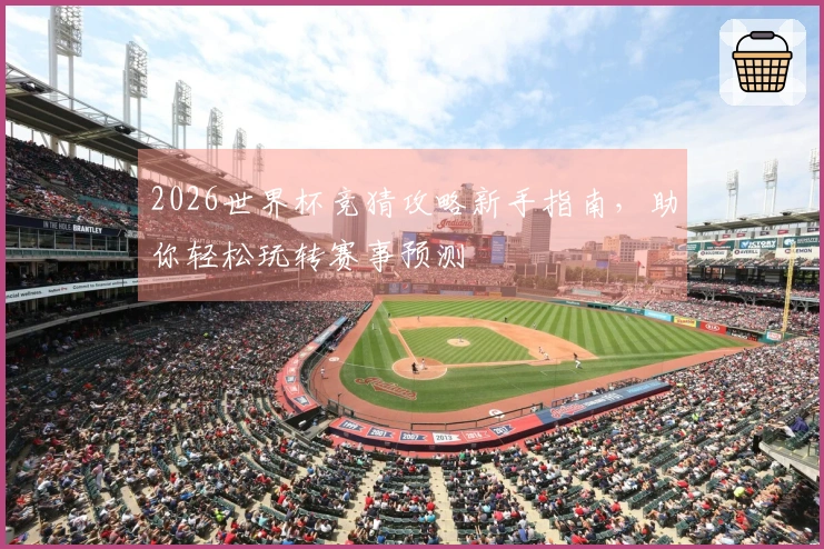 2026世界杯竞猜攻略新手指南，助你轻松玩转赛事预测