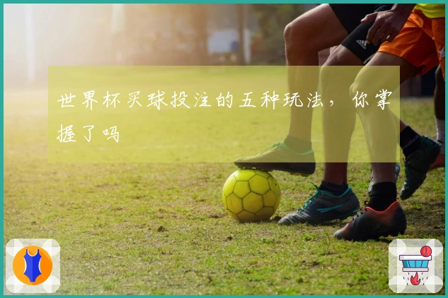 世界杯买球投注的五种玩法，你掌握了吗