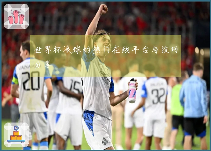 世界杯滚球的热门在线平台与技巧分享
