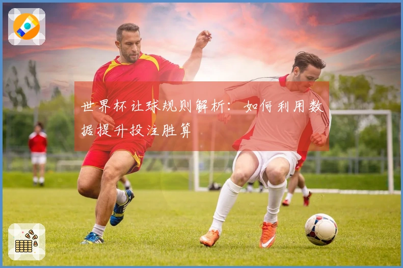 世界杯让球规则解析：如何利用数据提升投注胜算