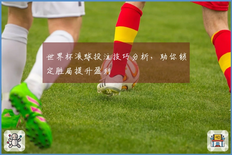 世界杯滚球投注技巧分析，助你锁定胜局提升盈利