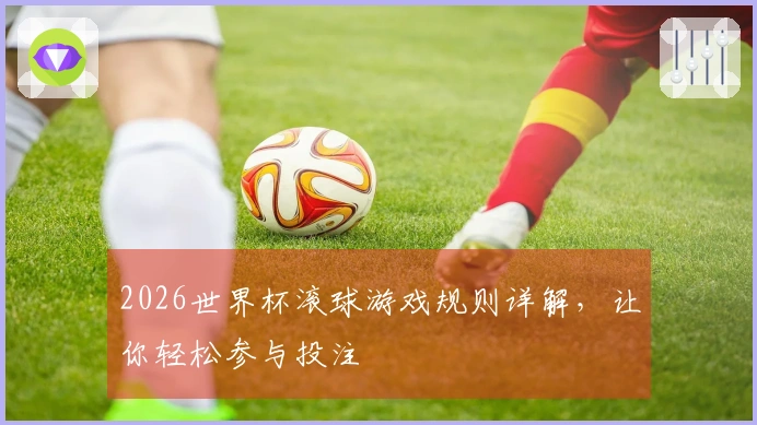 2026世界杯滚球游戏规则详解，让你轻松参与投注