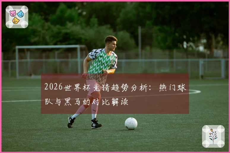 2026世界杯竞猜趋势分析：热门球队与黑马的对比解读