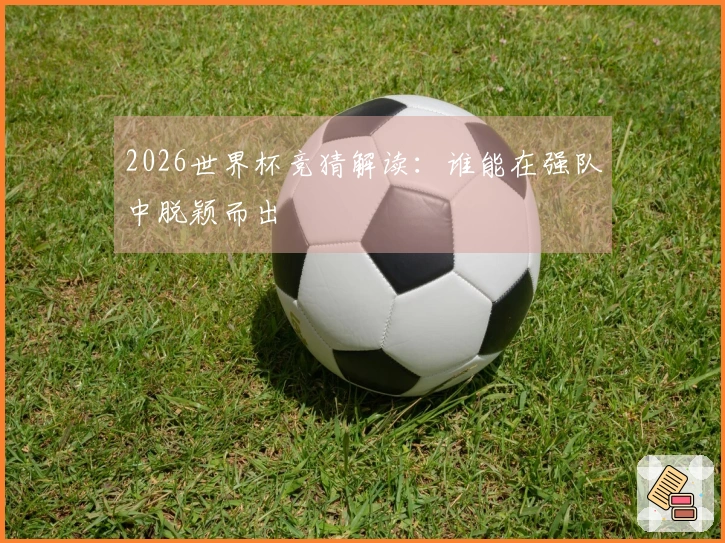 2026世界杯竞猜解读：谁能在强队中脱颖而出