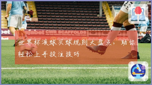 世界杯滚球买球规则大盘点，助你轻松上手投注技巧