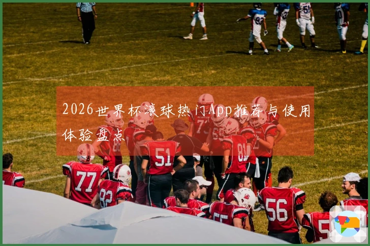 2026世界杯滚球热门App推荐与使用体验盘点