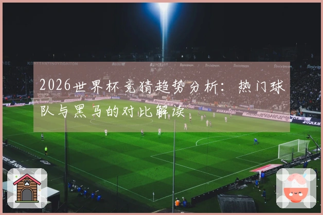 2026世界杯竞猜趋势分析：热门球队与黑马的对比解读