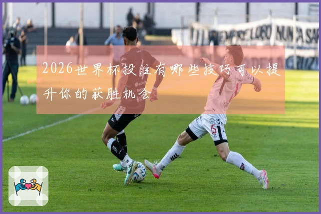 2026世界杯投注有哪些技巧可以提升你的获胜机会