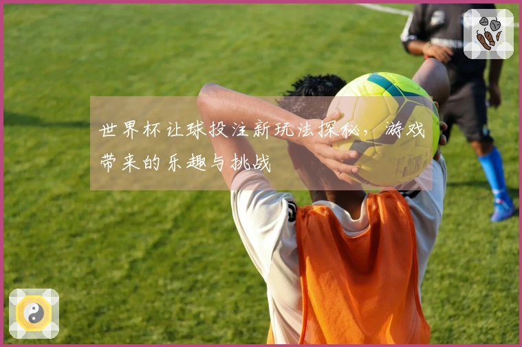 世界杯让球投注新玩法探秘，游戏带来的乐趣与挑战