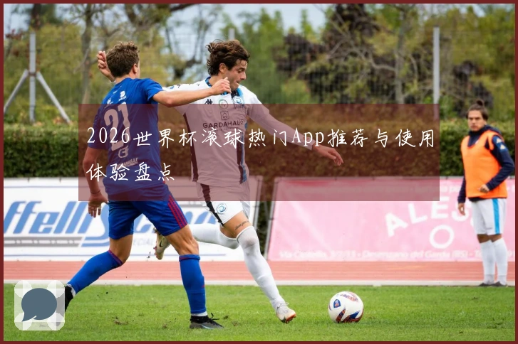 2026世界杯滚球热门App推荐与使用体验盘点
