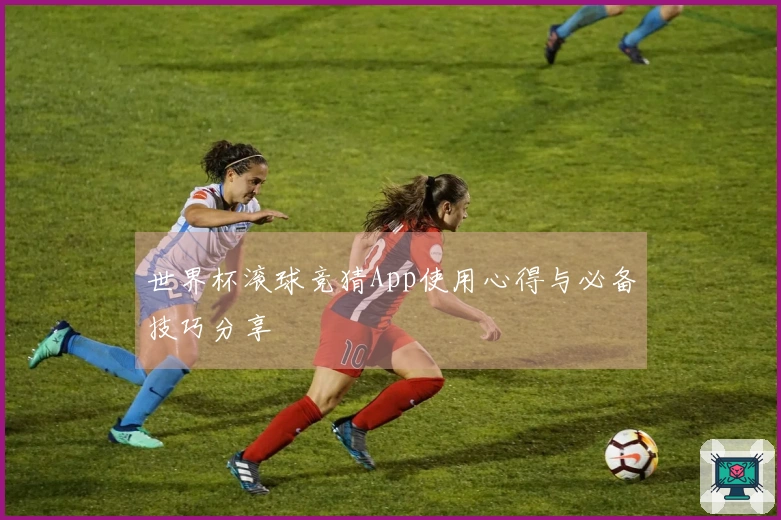 世界杯滚球竞猜App使用心得与必备技巧分享