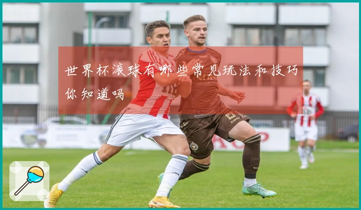 世界杯滚球有哪些常见玩法和技巧你知道吗