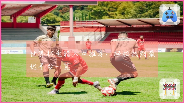 世界杯竞猜入口推荐，轻松找到最优平台一览