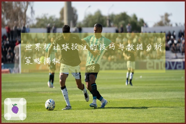 世界杯让球投注的技巧与数据分析策略揭秘