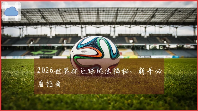 2026世界杯让球玩法揭秘，新手必看指南