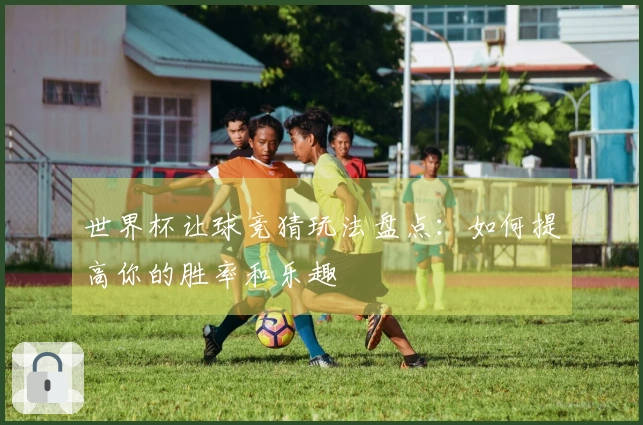 世界杯让球竞猜玩法盘点：如何提高你的胜率和乐趣