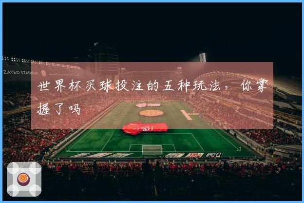 世界杯买球投注的五种玩法，你掌握了吗