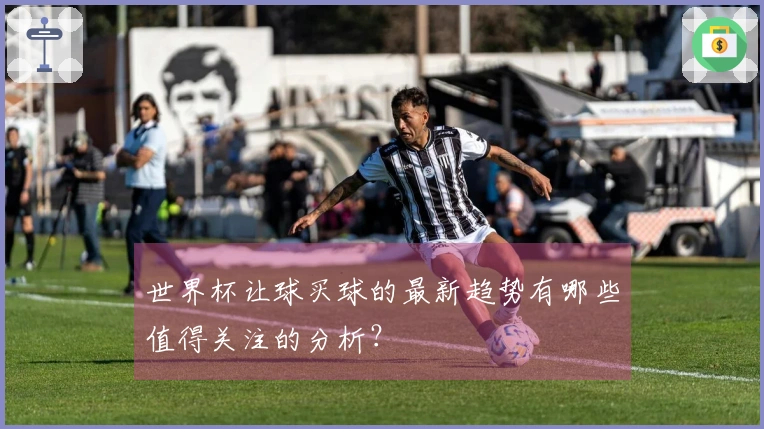世界杯让球买球的最新趋势有哪些值得关注的分析？