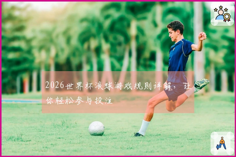 2026世界杯滚球游戏规则详解，让你轻松参与投注