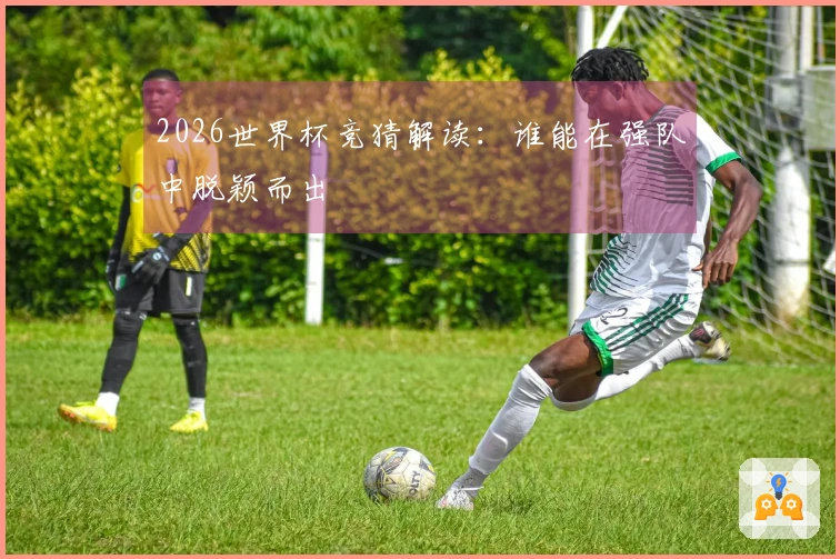 2026世界杯竞猜解读：谁能在强队中脱颖而出