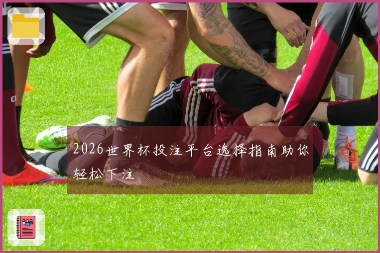 2026世界杯投注平台选择指南助你轻松下注